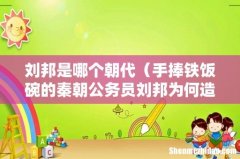 手捧铁饭碗的秦朝公务员刘邦为何造反 刘邦是哪个朝代