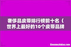 世界上最好的10个皮带品牌 奢侈品皮带排行榜前十名