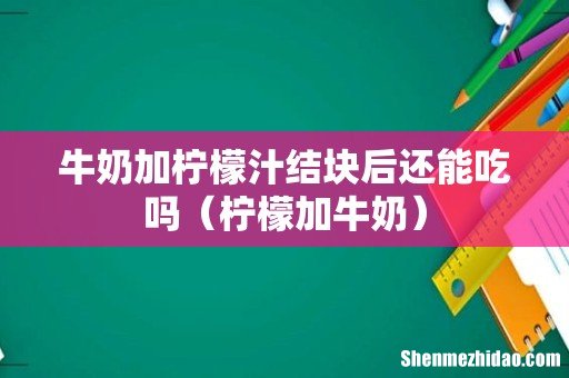 柠檬加牛奶 牛奶加柠檬汁结块后还能吃吗