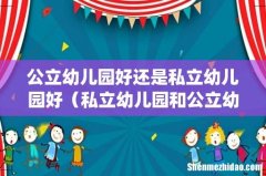 公立幼儿园好还是私立幼儿园好（私立幼儿园和公立幼儿园哪个好)