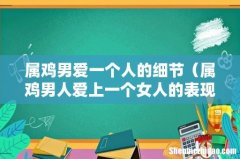 属鸡男人爱上一个女人的表现 属鸡男爱一个人的细节
