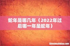 2022年过后哪一年是蛇年 蛇年是哪几年
