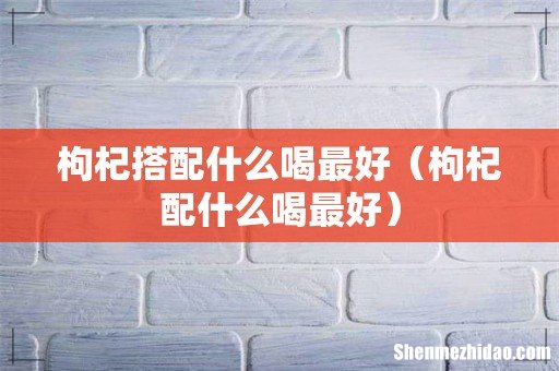 枸杞配什么喝最好 枸杞搭配什么喝最好