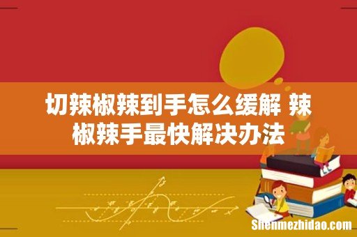 切辣椒辣到手怎么缓解 辣椒辣手最快解决办法
