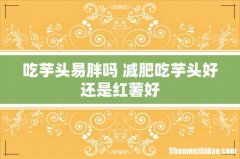 吃芋头易胖吗 减肥吃芋头好还是红薯好