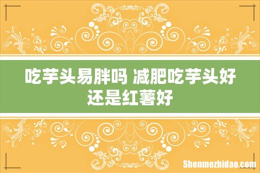 吃芋头易胖吗 减肥吃芋头好还是红薯好