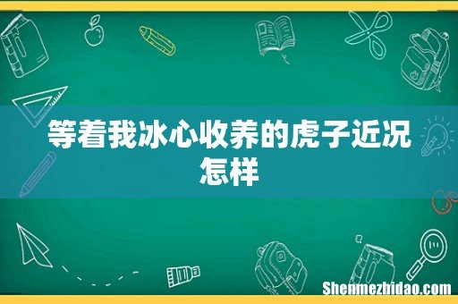 等着我冰心收养的虎子近况怎样