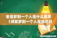 老是梦到一个人是什么意思（频繁梦到一个人是缘尽吗)