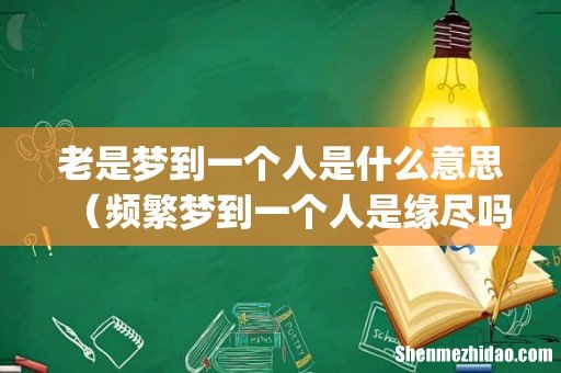 老是梦到一个人是什么意思（频繁梦到一个人是缘尽吗)