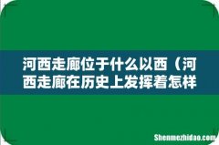 河西走廊在历史上发挥着怎样的作用 河西走廊位于什么以西