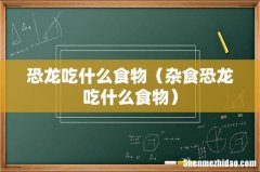 杂食恐龙吃什么食物 恐龙吃什么食物