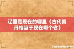 古代契丹相当于现在哪个省 辽国是现在的哪里