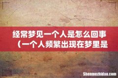 经常梦见一个人是怎么回事（一个人频繁出现在梦里是什么原因)