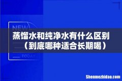 到底哪种适合长期喝 蒸馏水和纯净水有什么区别
