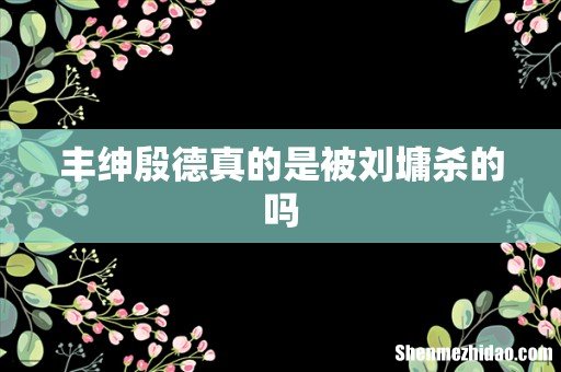 丰绅殷德真的是被刘墉杀的吗