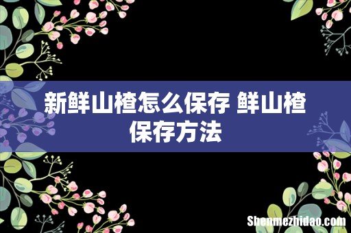 新鲜山楂怎么保存 鲜山楂保存方法