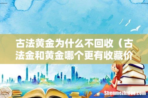 古法金和黄金哪个更有收藏价值 古法黄金为什么不回收