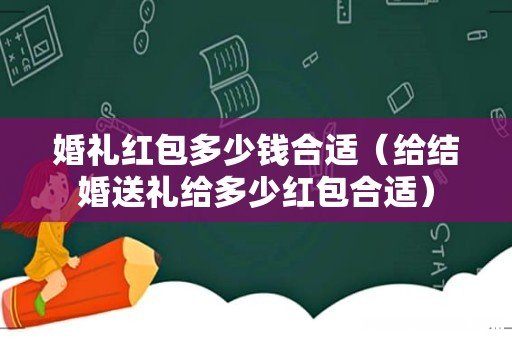 给结婚送礼给多少红包合适 婚礼红包多少钱合适