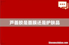 芦荟胶是面膜还是护肤品