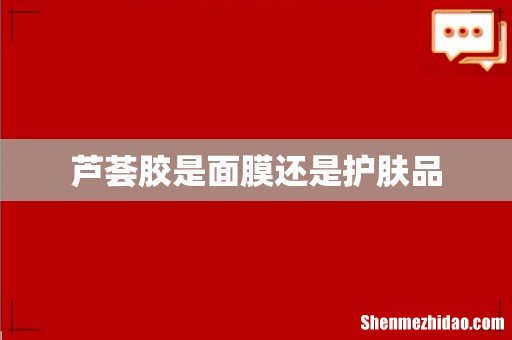 芦荟胶是面膜还是护肤品