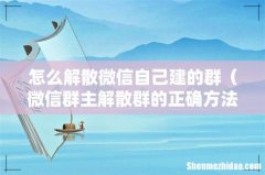 微信群主解散群的正确方法 怎么解散微信自己建的群