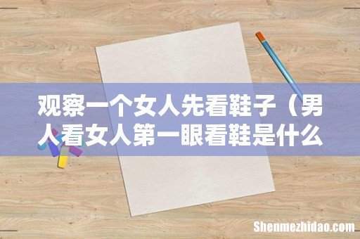 男人看女人第一眼看鞋是什么心理 观察一个女人先看鞋子