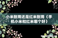 手机小米和红米哪个好 小米耐用还是红米耐用