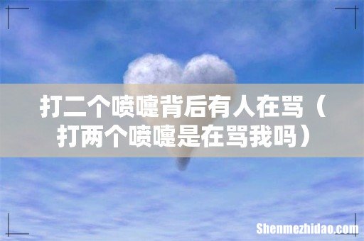 打两个喷嚏是在骂我吗 打二个喷嚏背后有人在骂