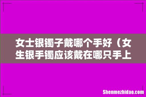 女生银手镯应该戴在哪只手上 女士银镯子戴哪个手好