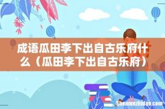 瓜田李下出自古乐府 成语瓜田李下出自古乐府什么