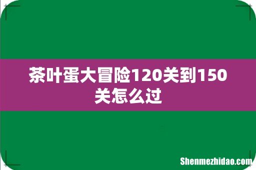 茶叶蛋大冒险120关到150关怎么过