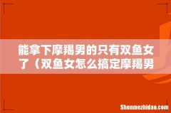 双鱼女怎么搞定摩羯男 能拿下摩羯男的只有双鱼女了