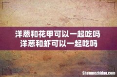 洋葱和花甲可以一起吃吗 洋葱和虾可以一起吃吗