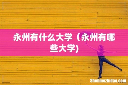 永州有什么大学（永州有哪些大学)