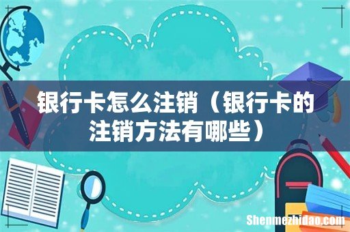银行卡的注销方法有哪些 银行卡怎么注销