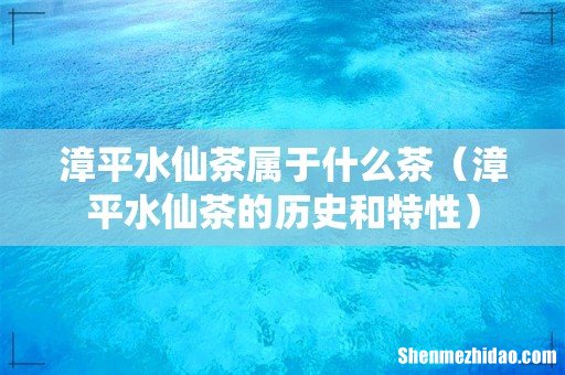 漳平水仙茶的历史和特性 漳平水仙茶属于什么茶