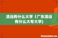 清远有什么大学（广东清远有什么大专大学)