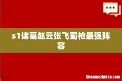 s1诸葛赵云张飞蜀枪最强阵容