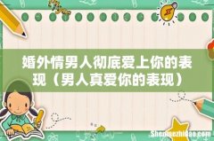 男人真爱你的表现 婚外情男人彻底爱上你的表现