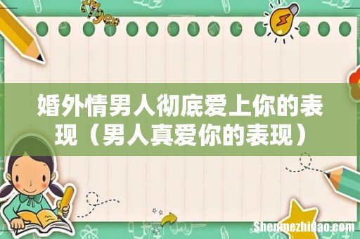 男人真爱你的表现 婚外情男人彻底爱上你的表现