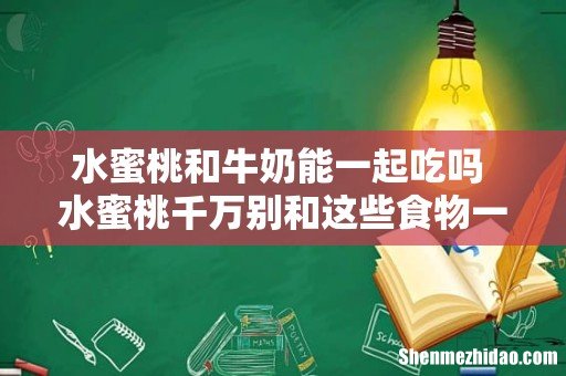 水蜜桃和牛奶能一起吃吗 水蜜桃千万别和这些食物一起吃