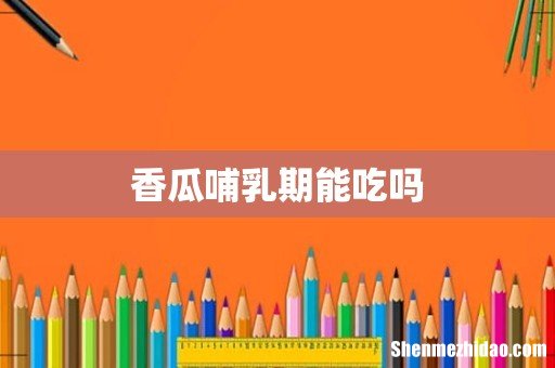 香瓜哺乳期能吃吗