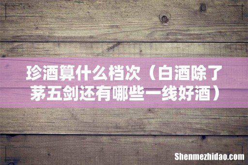 白酒除了茅五剑还有哪些一线好酒 珍酒算什么档次