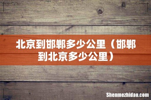 邯郸到北京多少公里 北京到邯郸多少公里