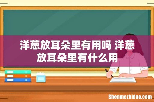 洋葱放耳朵里有用吗 洋葱放耳朵里有什么用