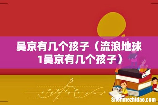 流浪地球1吴京有几个孩子 吴京有几个孩子