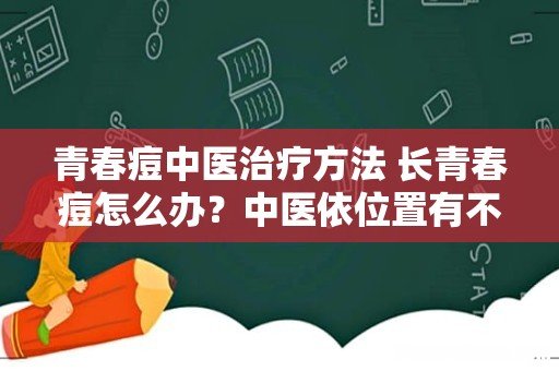 青春痘中医治疗方法 长青春痘怎么办?中医依位置有不同药方
