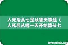 人死后从哪一天开始算头七 人死后头七是从哪天算起