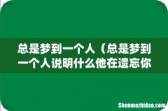 总是梦到一个人（总是梦到一个人说明什么他在遗忘你)