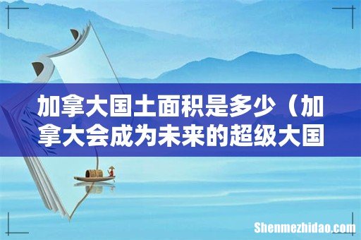 加拿大会成为未来的超级大国吗 加拿大国土面积是多少
